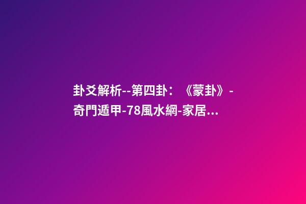 卦爻解析--第四卦：《蒙卦》-奇門遁甲-78風水網-家居風水、辦公風水、公司風水、婚姻風水、樓盤風水、裝修風水、起名改名等綜合風水知識!